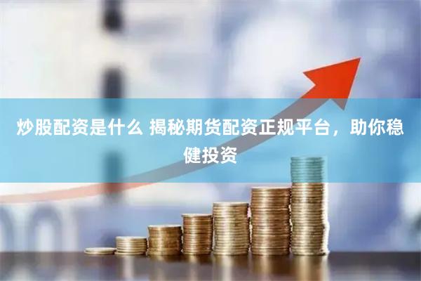 炒股配资是什么 揭秘期货配资正规平台，助你稳健投资