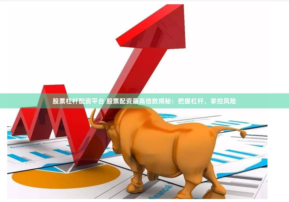 股票杠杆配资平台 股票配资最高倍数揭秘：把握杠杆，掌控风险