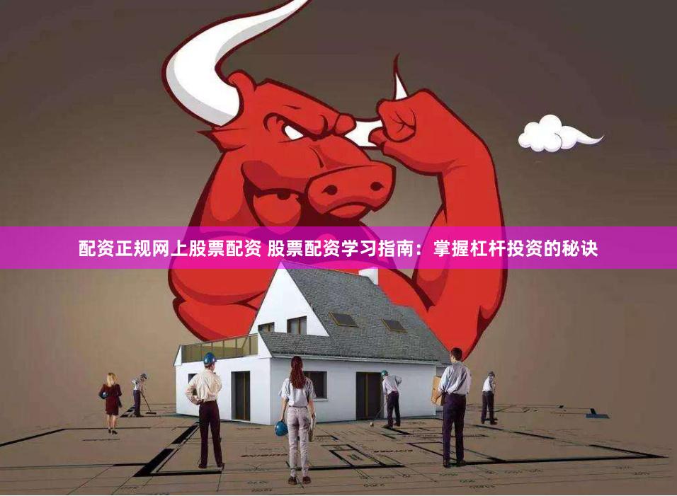 配资正规网上股票配资 股票配资学习指南：掌握杠杆投资的秘诀