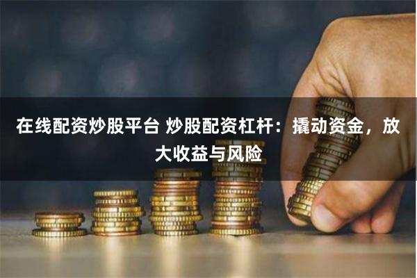 在线配资炒股平台 炒股配资杠杆：撬动资金，放大收益与风险