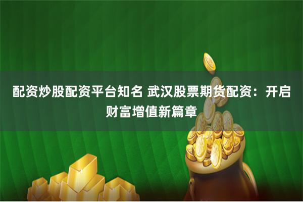 配资炒股配资平台知名 武汉股票期货配资：开启财富增值新篇章