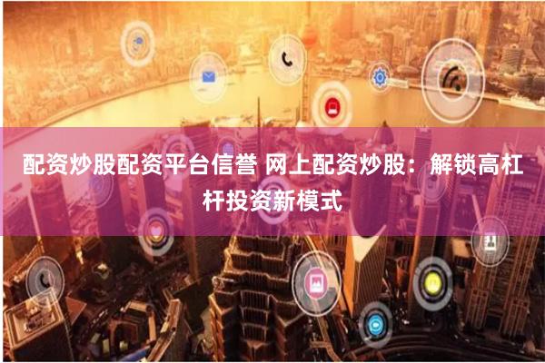 配资炒股配资平台信誉 网上配资炒股：解锁高杠杆投资新模式