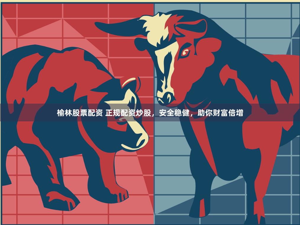 榆林股票配资 正规配资炒股，安全稳健，助你财富倍增