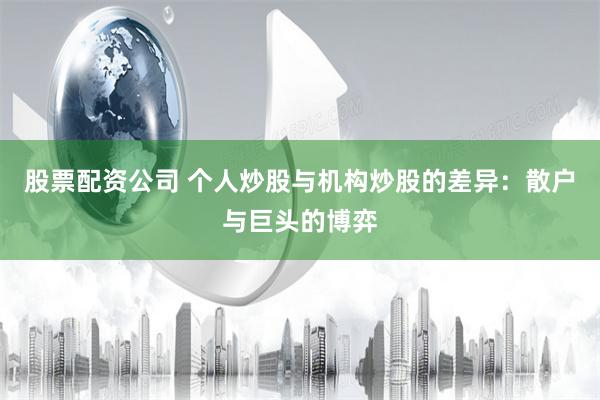 股票配资公司 个人炒股与机构炒股的差异：散户与巨头的博弈