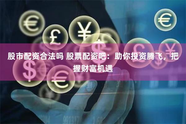 股市配资合法吗 股票配资吧：助你投资腾飞，把握财富机遇