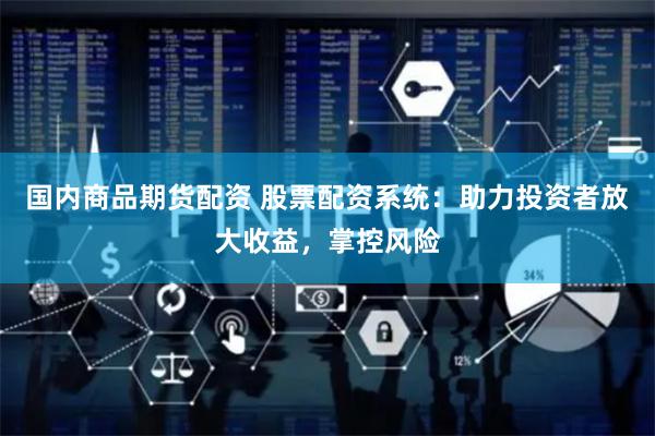 国内商品期货配资 股票配资系统：助力投资者放大收益，掌控风险