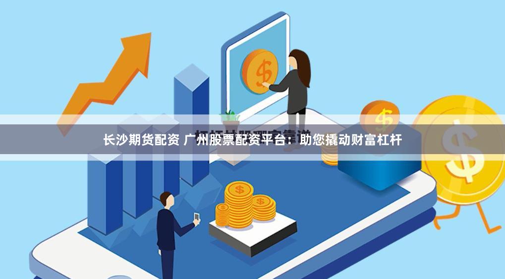 长沙期货配资 广州股票配资平台：助您撬动财富杠杆