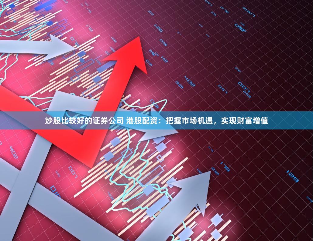 炒股比较好的证券公司 港股配资：把握市场机遇，实现财富增值