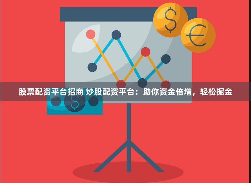 股票配资平台招商 炒股配资平台：助你资金倍增，轻松掘金