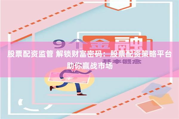 股票配资监管 解锁财富密码：股票配资策略平台助你赢战市场