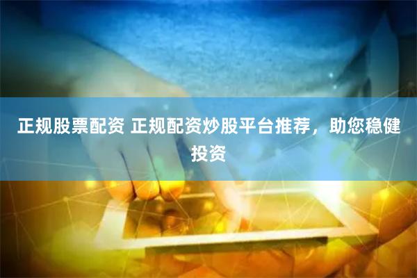 正规股票配资 正规配资炒股平台推荐，助您稳健投资